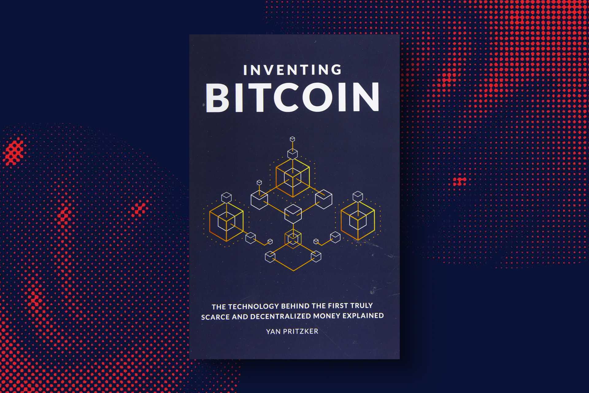 Inventing Bitcoin: The Technology Behind the First Truly Scarce and Decentralized Money Explained by Yan Pritzker